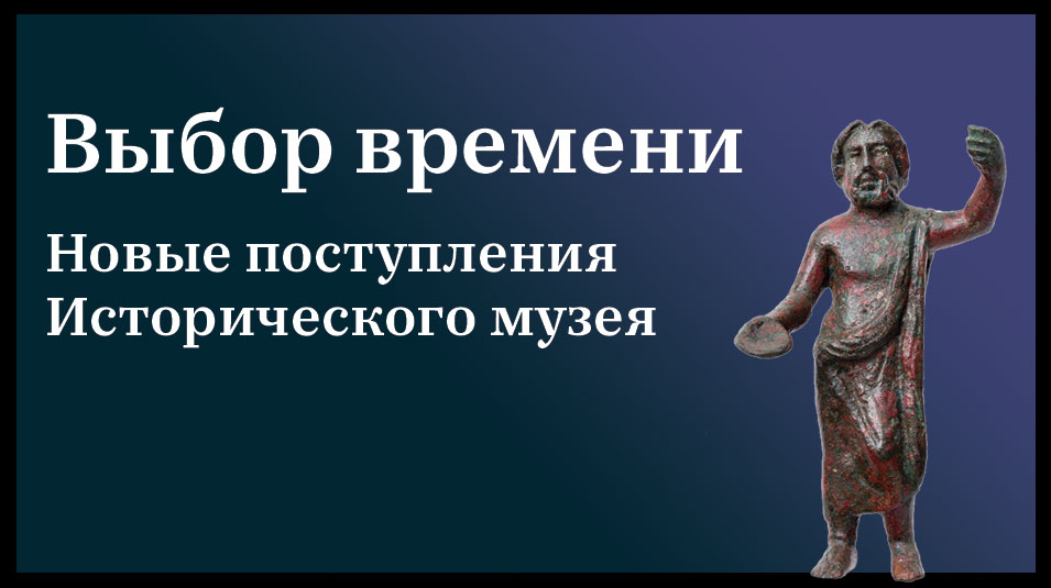 Выбор времени. Новые поступления Исторического музея Выбор времени. Новые поступления Исторического музея